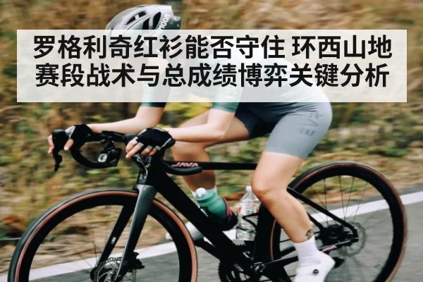 罗格利奇红衫能否守住 环西山地赛段战术与总成绩博弈关键分析