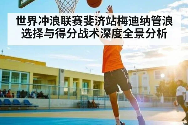 世界冲浪联赛斐济站梅迪纳管浪选择与得分战术深度全景分析