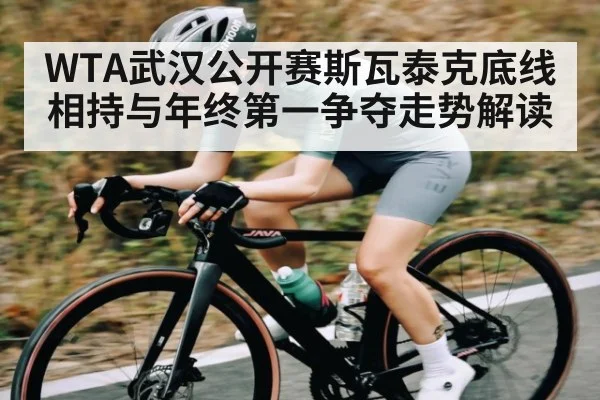 WTA武汉公开赛斯瓦泰克底线相持与年终第一争夺走势解读
