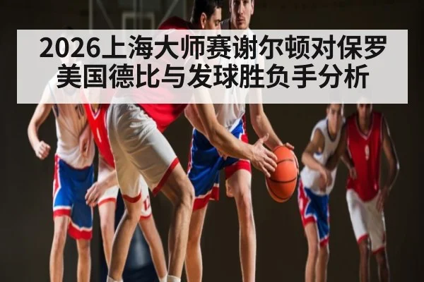 2026上海大师赛谢尔顿对保罗 美国德比与发球胜负手分析