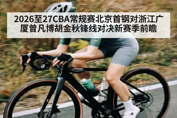 2026至27CBA常规赛北京首钢对浙江广厦曾凡博胡金秋锋线对决新赛季前瞻