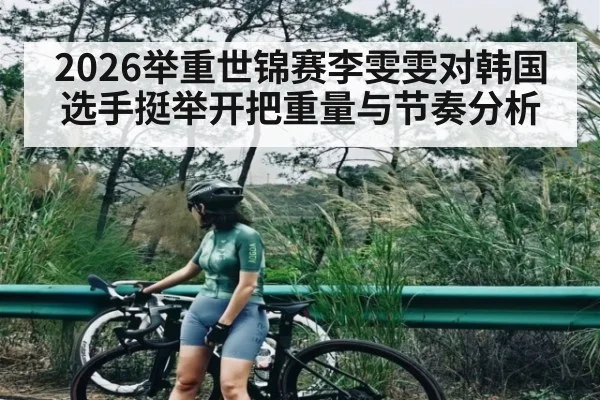 2026举重世锦赛李雯雯对韩国选手挺举开把重量与节奏分析
