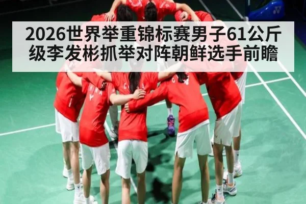 2026世界举重锦标赛男子61公斤级李发彬抓举对阵朝鲜选手前瞻