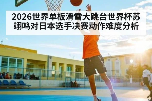 2026世界单板滑雪大跳台世界杯苏翊鸣对日本选手决赛动作难度分析